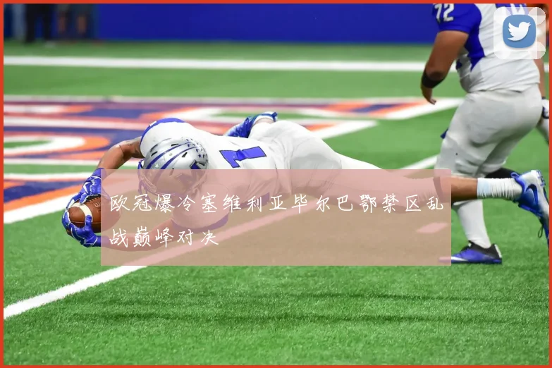 欧冠爆冷塞维利亚毕尔巴鄂禁区乱战巅峰对决