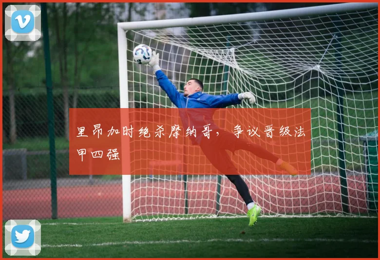 里昂加时绝杀摩纳哥，争议晋级法甲四强