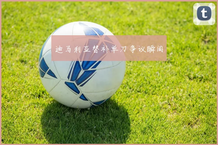 迪马利亚替补单刀争议瞬间