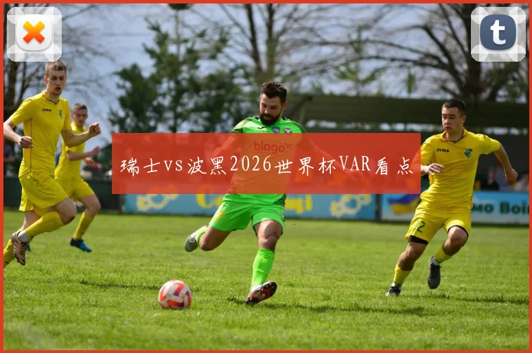 瑞士vs波黑2026世界杯VAR看点