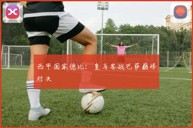 西甲国家德比：皇马客战巴萨巅峰对决