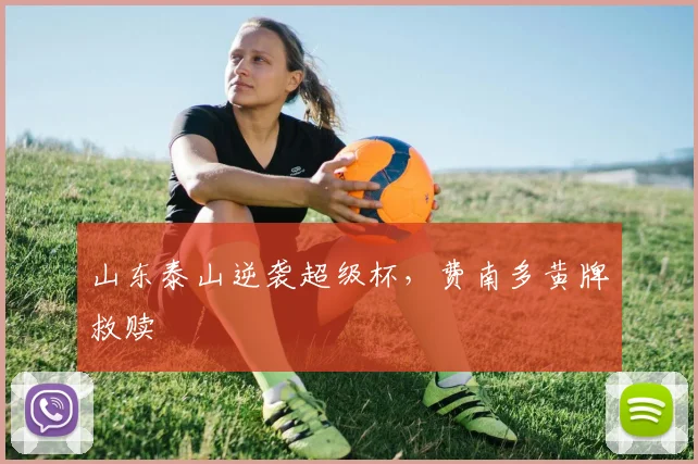 山东泰山逆袭超级杯,费南多黄牌救赎