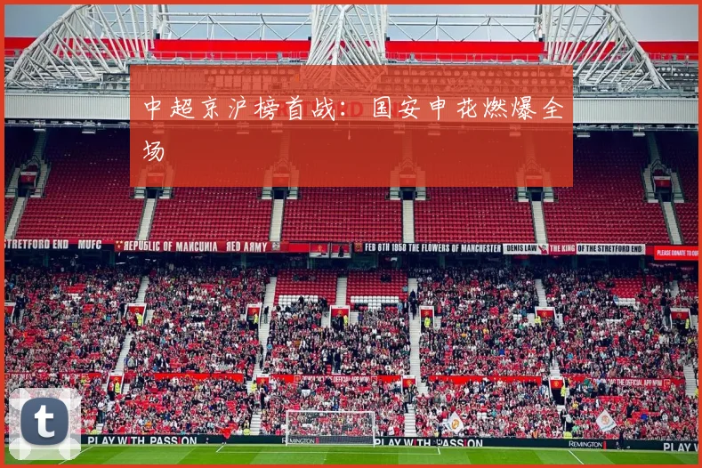 中超京沪榜首战：国安申花燃爆全场
