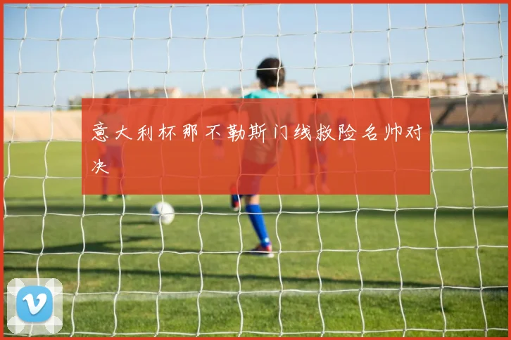 意大利杯那不勒斯门线救险名帅对决