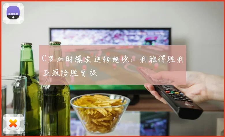C罗加时爆发逆转绝境，利雅得胜利亚冠险胜晋级