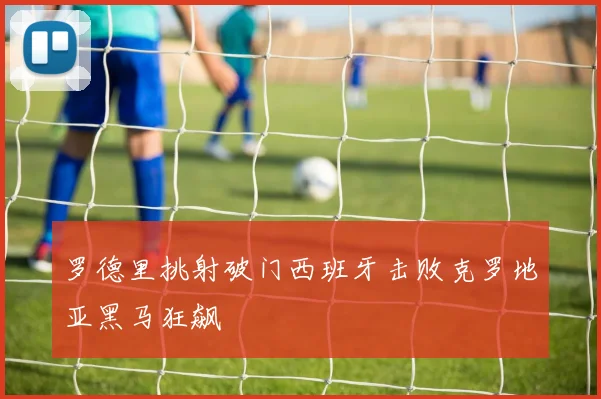 罗德里挑射破门西班牙击败克罗地亚黑马狂飙