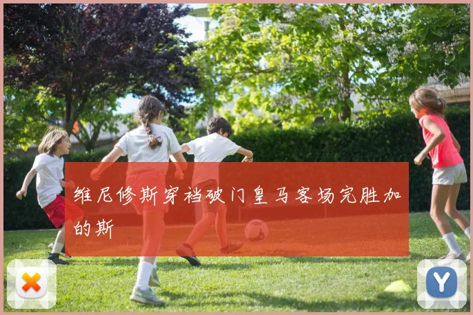 维尼修斯穿裆破门皇马客场完胜加的斯
