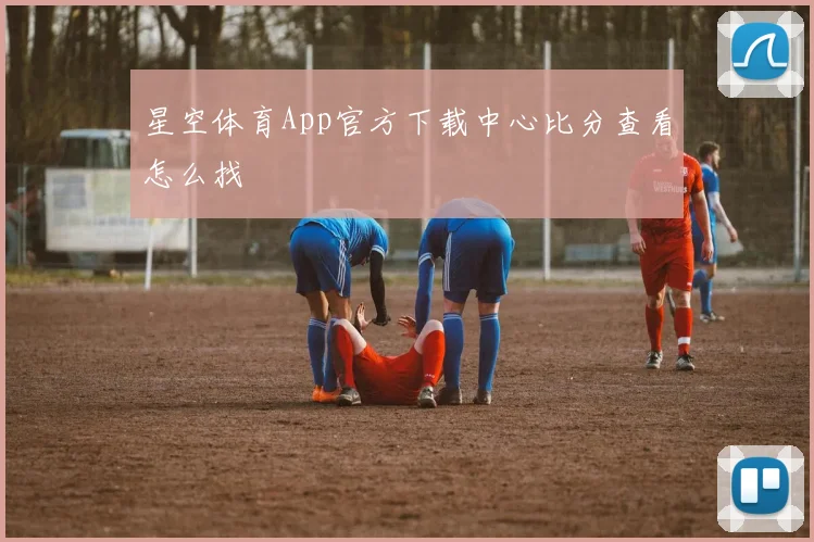 星空体育App官方下载中心比分查看怎么找