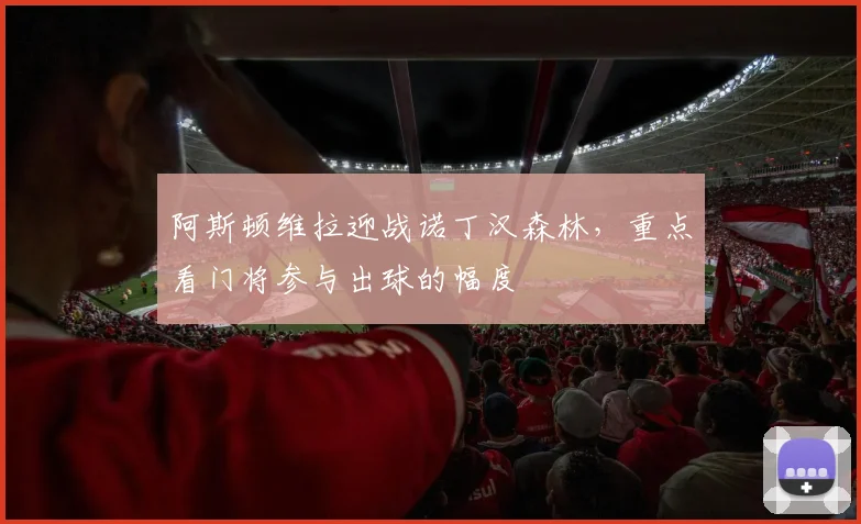 阿斯顿维拉迎战诺丁汉森林,重点看门将参与出球的幅度