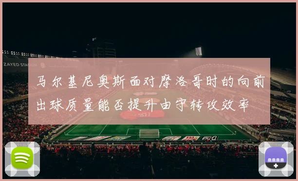 马尔基尼奥斯面对摩洛哥时的向前出球质量能否提升由守转攻效率