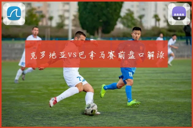 克罗地亚vs巴拿马赛前盘口解读