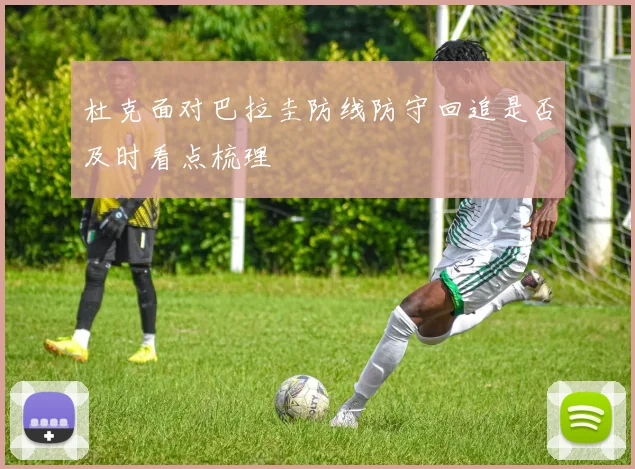 杜克面对巴拉圭防线防守回追是否及时看点梳理
