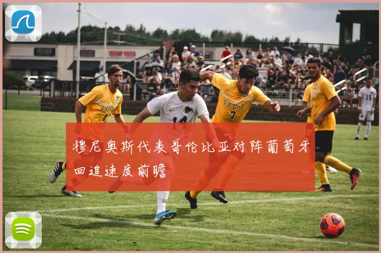 穆尼奥斯代表哥伦比亚对阵葡萄牙回追速度前瞻