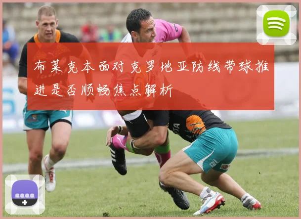布莱克本面对克罗地亚防线带球推进是否顺畅焦点解析