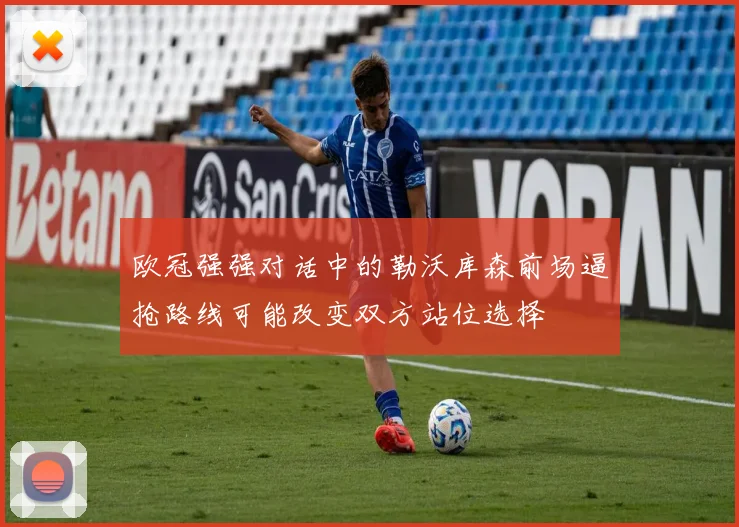 欧冠强强对话中的勒沃库森前场逼抢路线可能改变双方站位选择