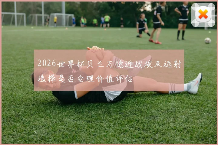 2026世界杯贝兰万德迎战埃及远射选择是否合理价值评估