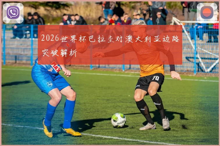 2026世界杯巴拉圭对澳大利亚边路突破解析