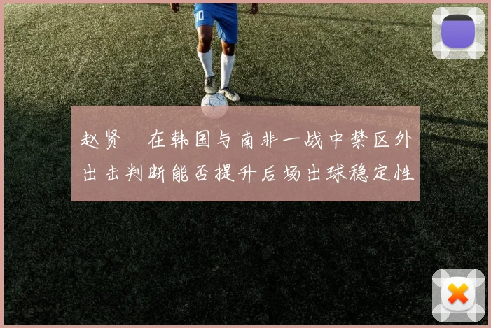 赵贤祐在韩国与南非一战中禁区外出击判断能否提升后场出球稳定性