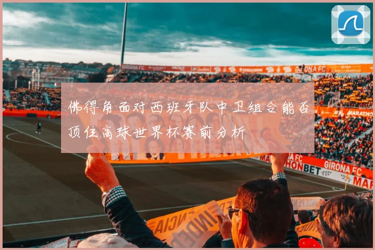 佛得角面对西班牙队中卫组合能否顶住高球世界杯赛前分析