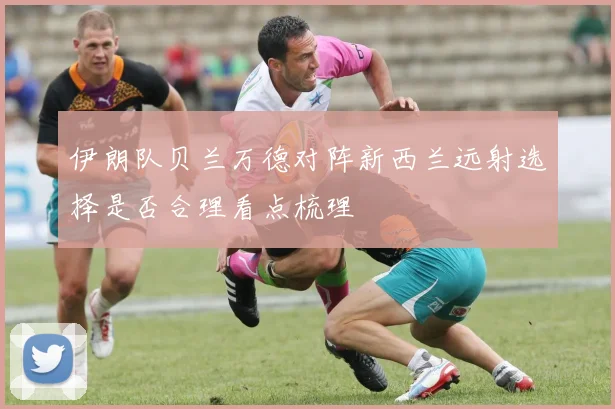 伊朗队贝兰万德对阵新西兰远射选择是否合理看点梳理