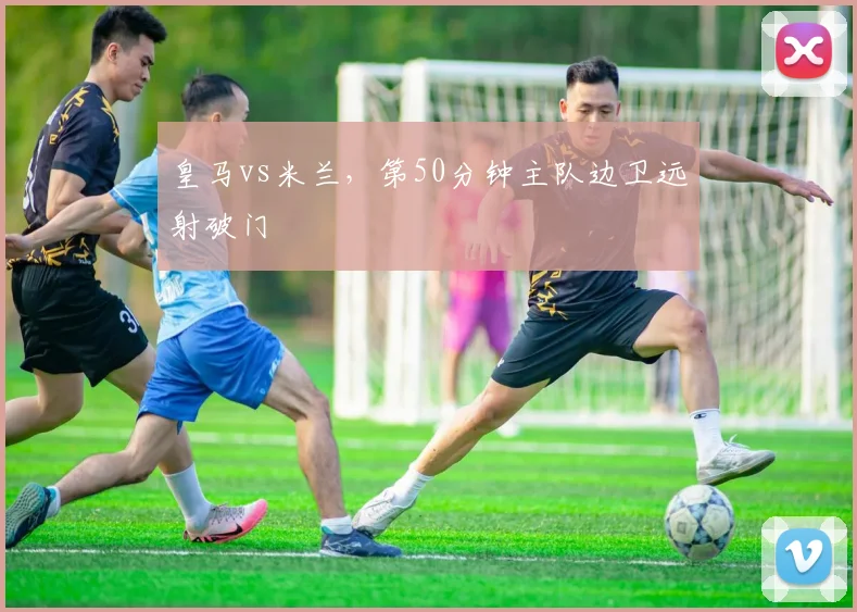 皇马vs米兰,第50分钟主队边卫远射破门
