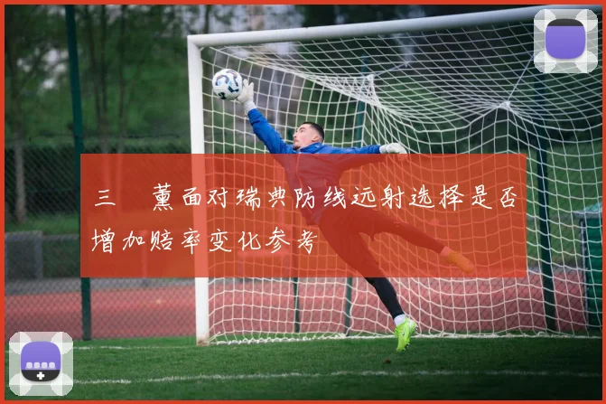 三笘薰面对瑞典防线远射选择是否增加赔率变化参考