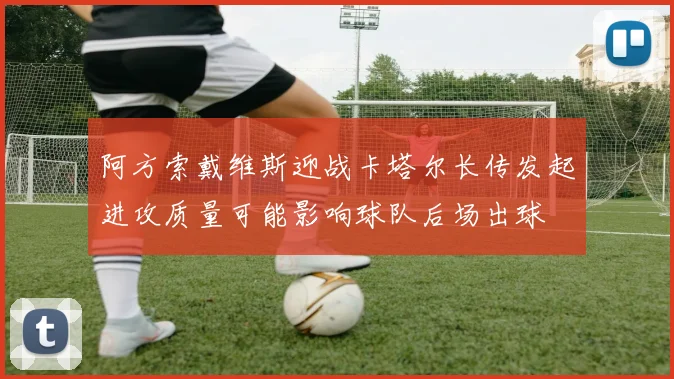 阿方索戴维斯迎战卡塔尔长传发起进攻质量可能影响球队后场出球
