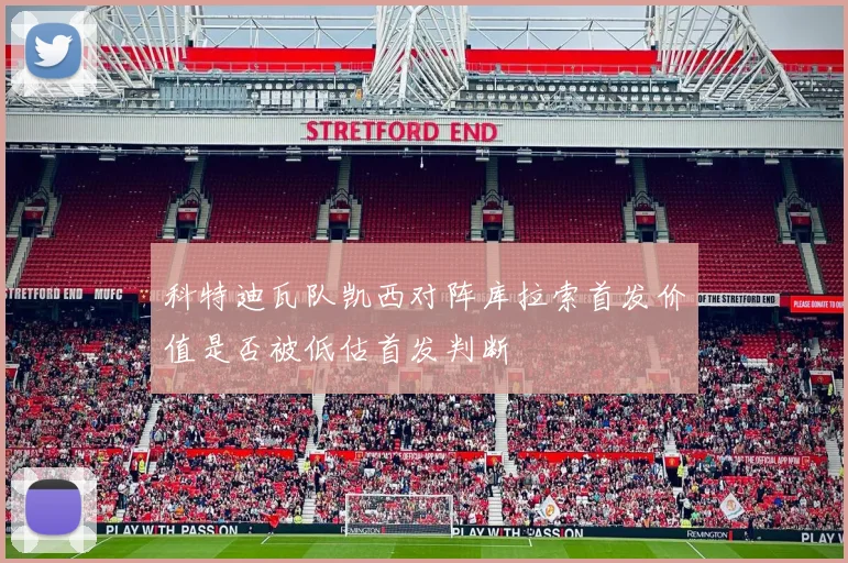 科特迪瓦队凯西对阵库拉索首发价值是否被低估首发判断