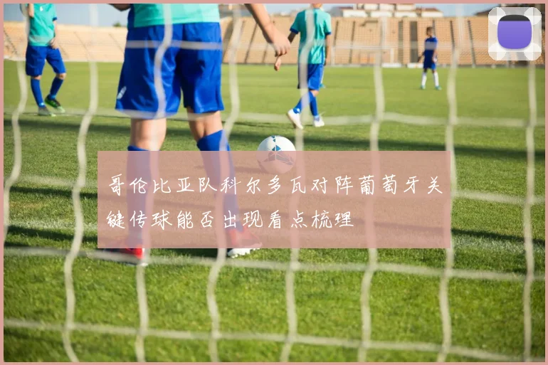 哥伦比亚队科尔多瓦对阵葡萄牙关键传球能否出现看点梳理