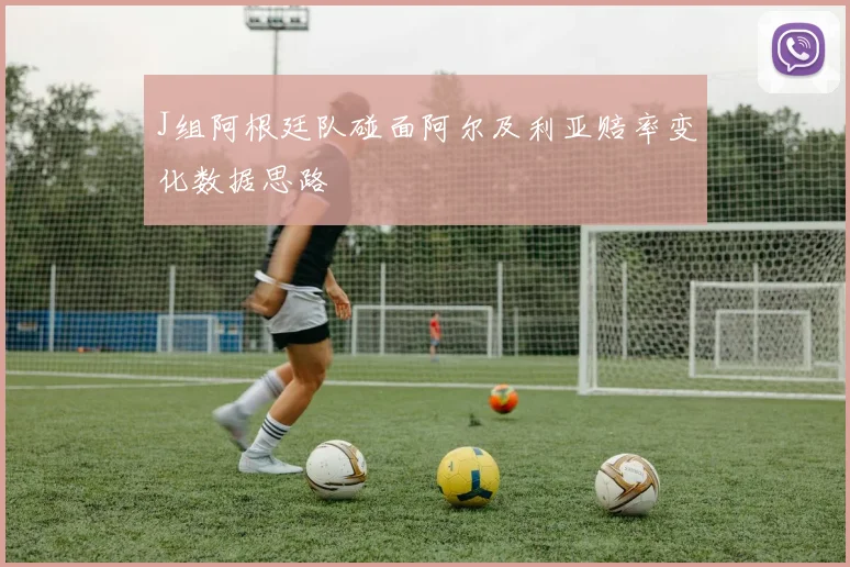 J组阿根廷队碰面阿尔及利亚赔率变化数据思路