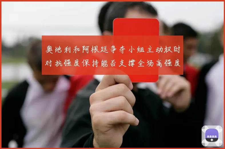 奥地利和阿根廷争夺小组主动权时对抗强度保持能否支撑全场高强度