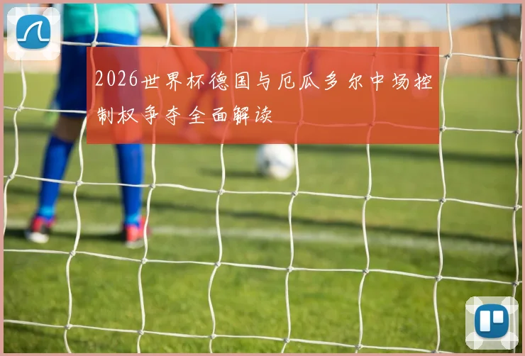 2026世界杯德国与厄瓜多尔中场控制权争夺全面解读