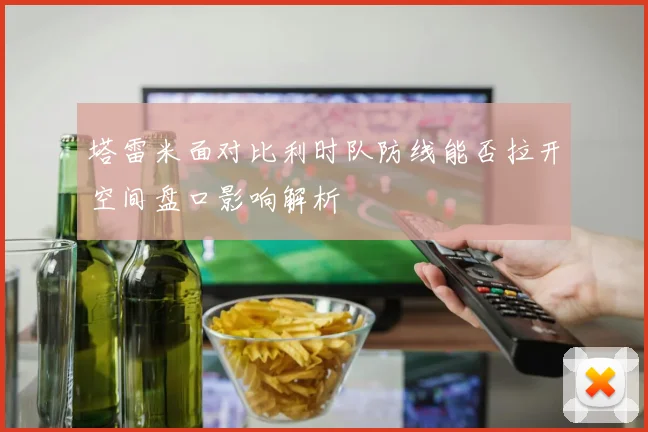 塔雷米面对比利时队防线能否拉开空间盘口影响解析