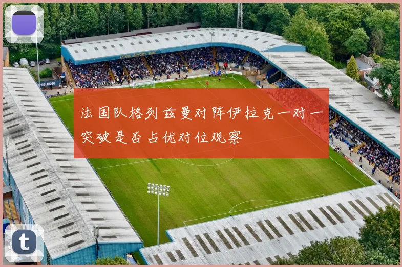 法国队格列兹曼对阵伊拉克一对一突破是否占优对位观察