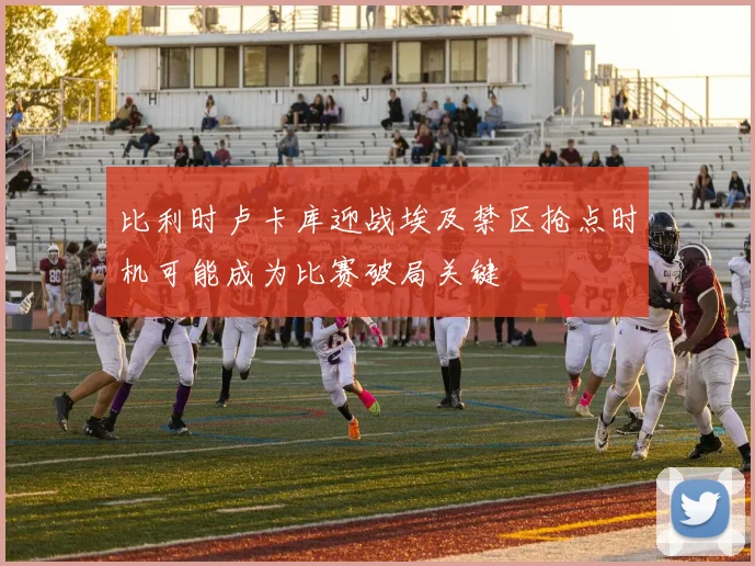 比利时卢卡库迎战埃及禁区抢点时机可能成为比赛破局关键
