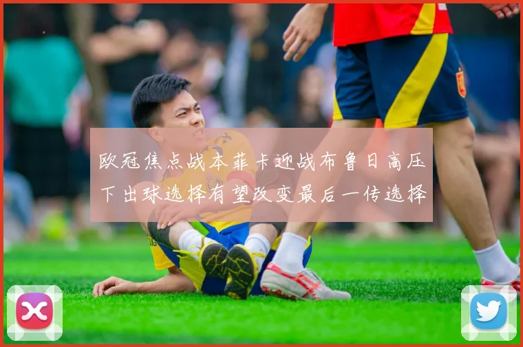 欧冠焦点战本菲卡迎战布鲁日高压下出球选择有望改变最后一传选择