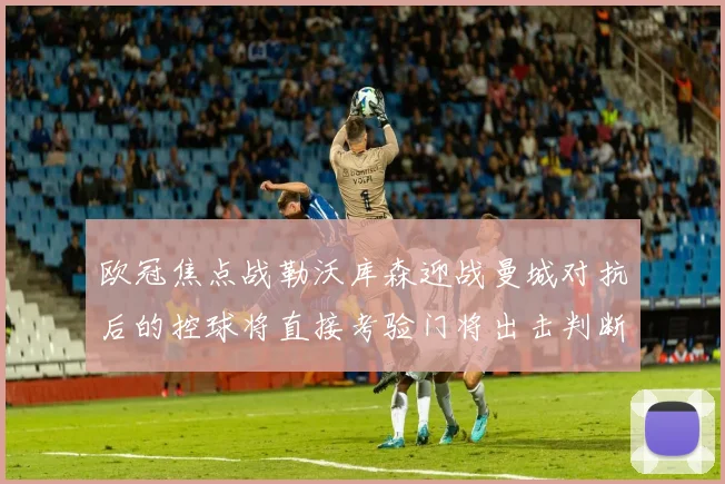 欧冠焦点战勒沃库森迎战曼城对抗后的控球将直接考验门将出击判断