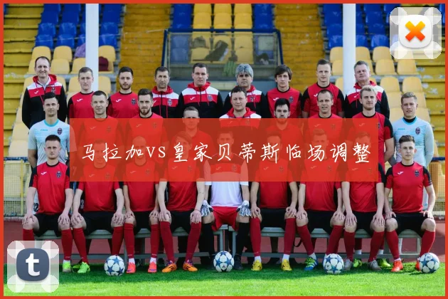 马拉加vs皇家贝蒂斯临场调整