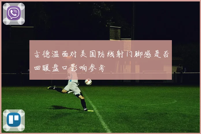 古德温面对美国防线射门脚感是否回暖盘口影响参考