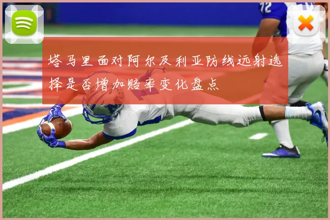 塔马里面对阿尔及利亚防线远射选择是否增加赔率变化盘点