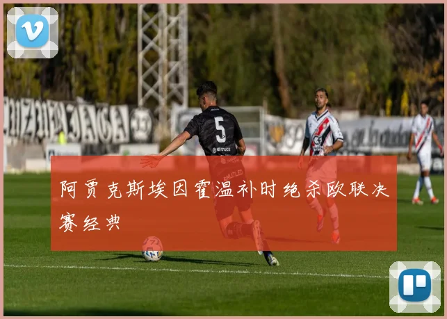 阿贾克斯埃因霍温补时绝杀欧联决赛经典