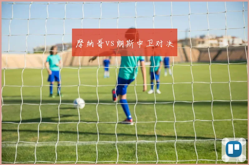 摩纳哥vs朗斯中卫对决