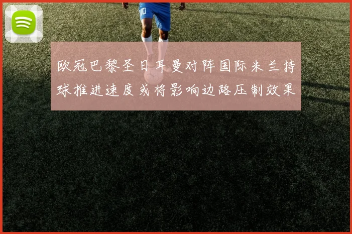 欧冠巴黎圣日耳曼对阵国际米兰持球推进速度或将影响边路压制效果