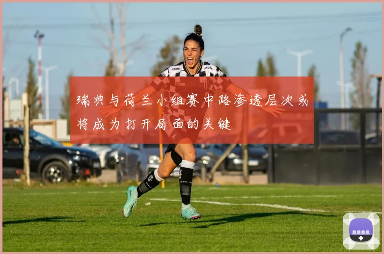 瑞典与荷兰小组赛中路渗透层次或将成为打开局面的关键