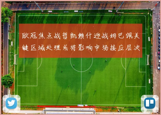 欧冠焦点战哲凯赖什迎战姆巴佩关键区域处理或将影响中场接应层次