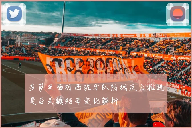 多萨里面对西班牙队防线反击推进是否关键赔率变化解析
