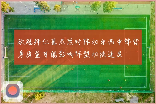欧冠拜仁慕尼黑对阵切尔西中锋背身质量可能影响阵型切换速度