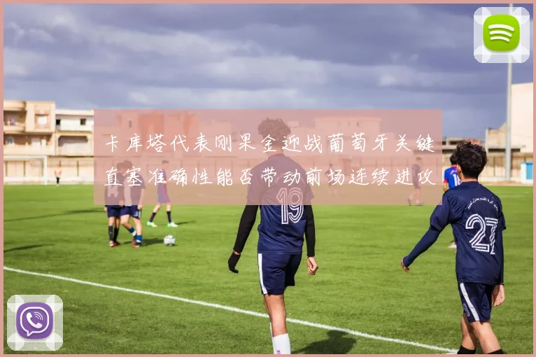 卡库塔代表刚果金迎战葡萄牙关键直塞准确性能否带动前场连续进攻