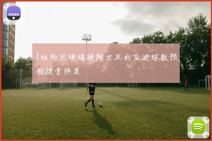J组约旦硬碰硬阿尔及利亚进球数预测搜索热度
