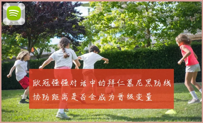 欧冠强强对话中的拜仁慕尼黑防线协防距离是否会成为晋级变量